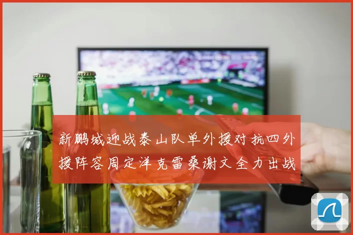 新鹏城迎战泰山队单外援对抗四外援阵容周定洋克雷桑谢文全力出战