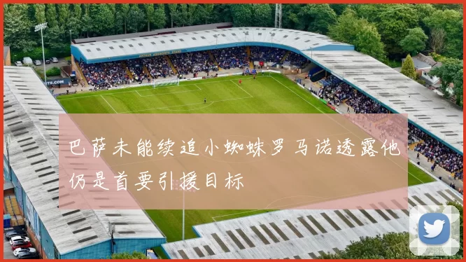 巴萨未能续追小蜘蛛罗马诺透露他仍是首要引援目标