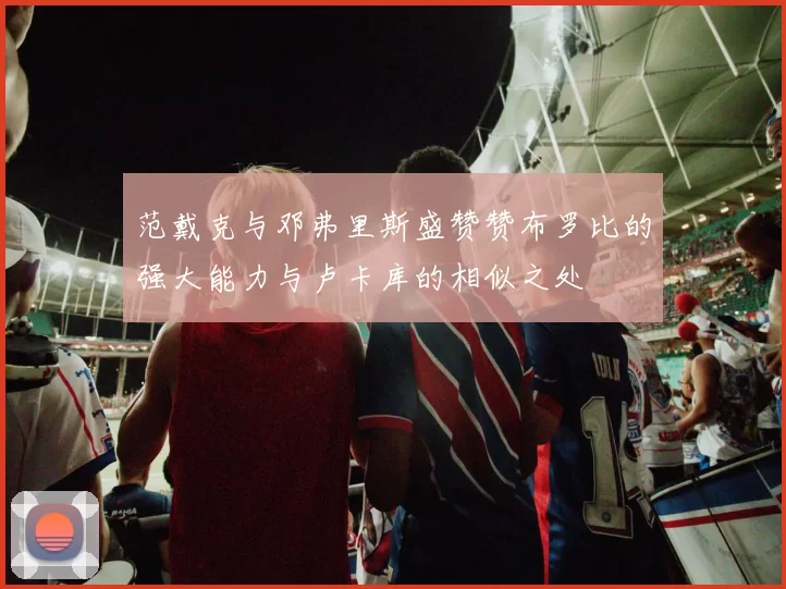 范戴克与邓弗里斯盛赞赞布罗比的强大能力与卢卡库的相似之处