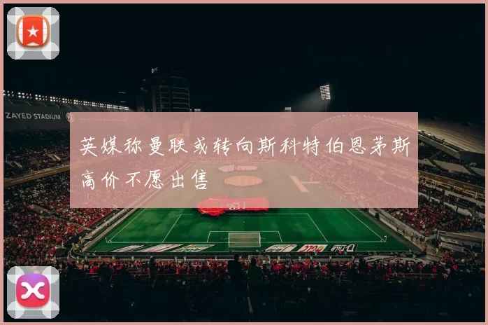 英媒称曼联或转向斯科特伯恩茅斯高价不愿出售