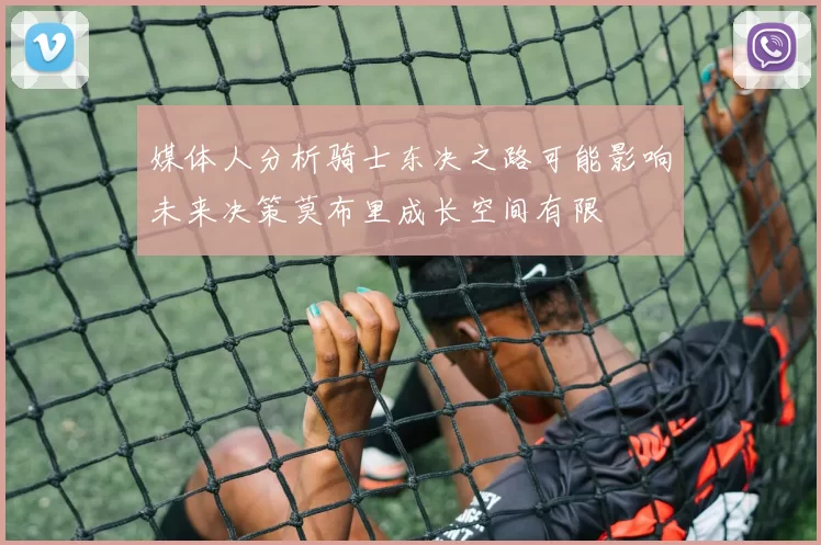 媒体人分析骑士东决之路可能影响未来决策莫布里成长空间有限