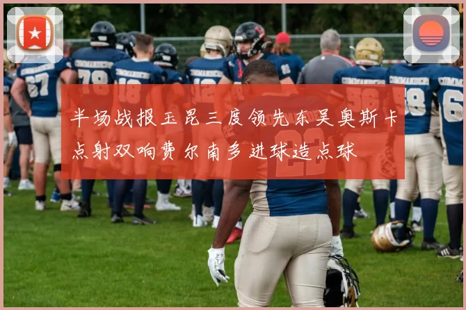 半场战报玉昆三度领先东吴奥斯卡点射双响费尔南多进球造点球