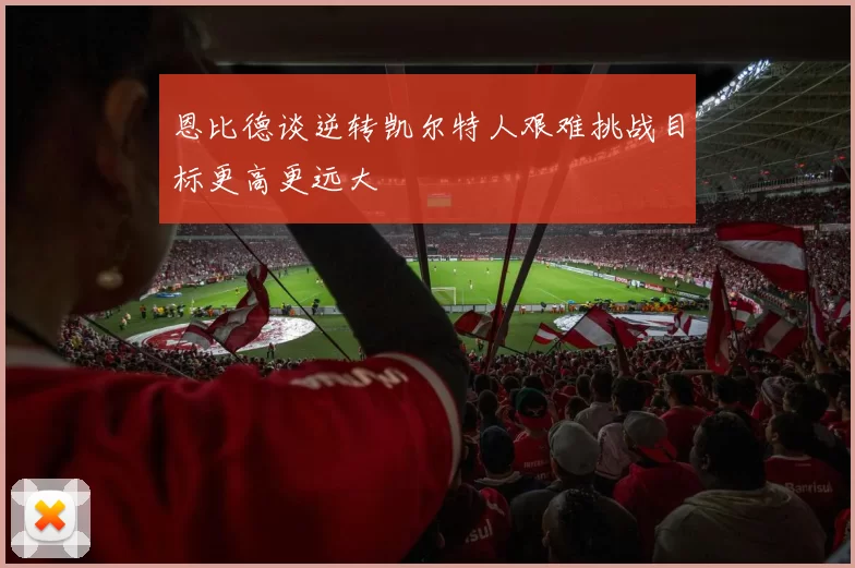 恩比德谈逆转凯尔特人艰难挑战目标更高更远大