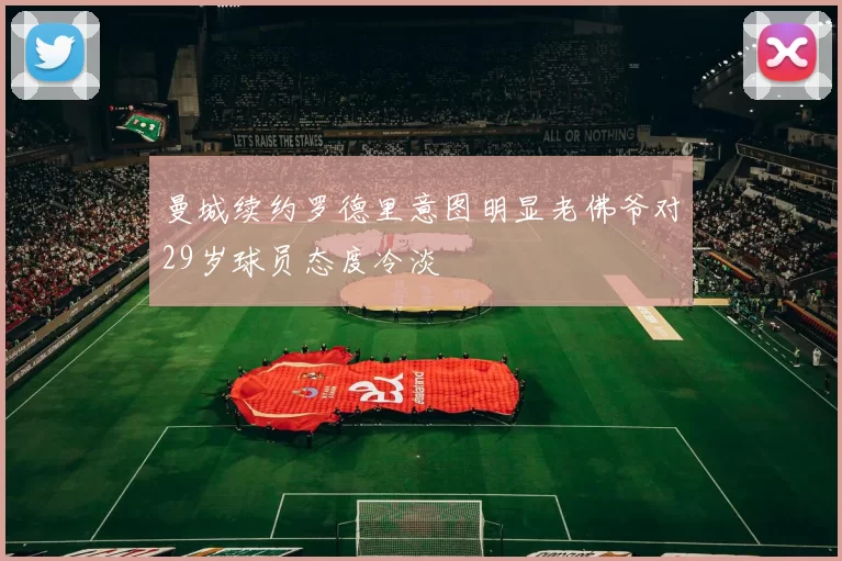 曼城续约罗德里意图明显老佛爷对29岁球员态度冷淡
