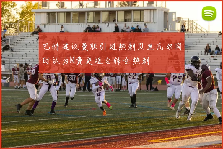 巴特建议曼联引进热刺贝里瓦尔同时认为M费更适合转会热刺