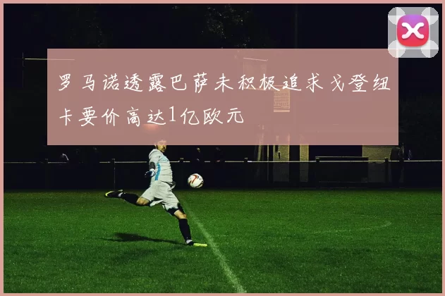 罗马诺透露巴萨未积极追求戈登纽卡要价高达1亿欧元