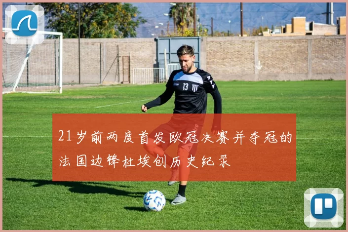 21岁前两度首发欧冠决赛并夺冠的法国边锋杜埃创历史纪录