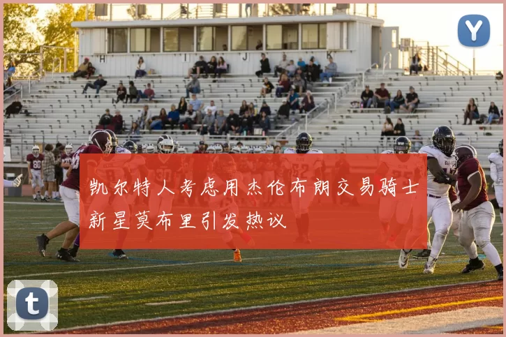 凯尔特人考虑用杰伦布朗交易骑士新星莫布里引发热议