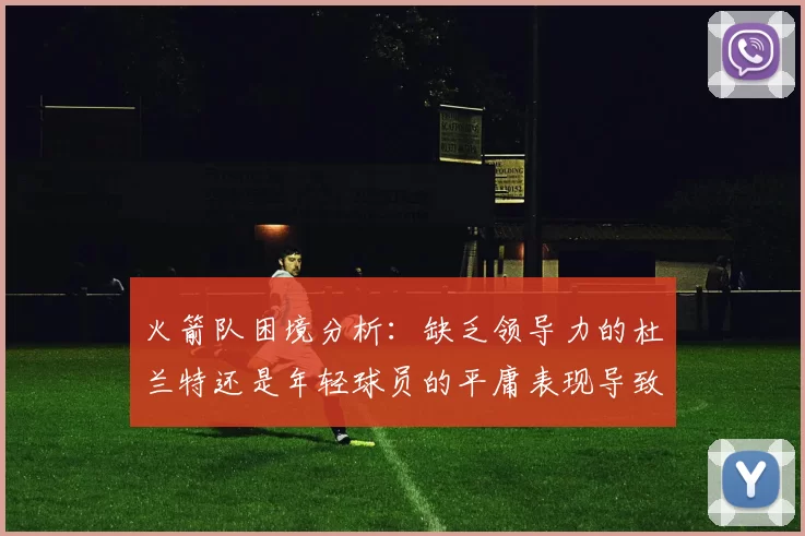 火箭队困境分析：缺乏领导力的杜兰特还是年轻球员的平庸表现导致的问题