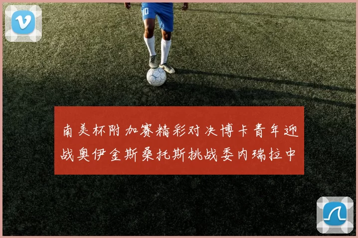 南美杯附加赛精彩对决博卡青年迎战奥伊金斯桑托斯挑战委内瑞拉中央大学