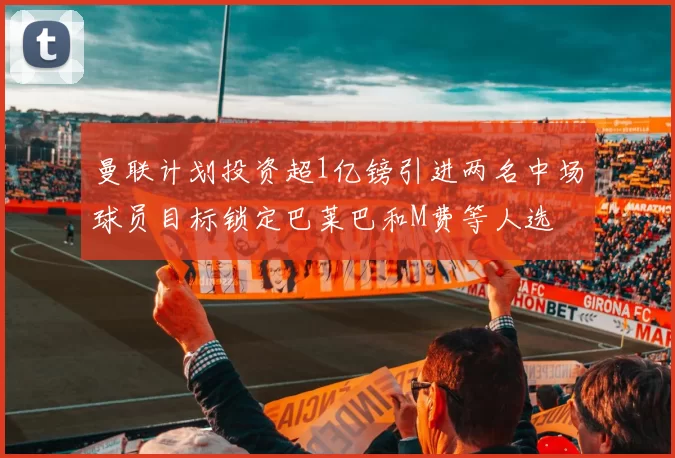 曼联计划投资超1亿镑引进两名中场球员目标锁定巴莱巴和M费等人选