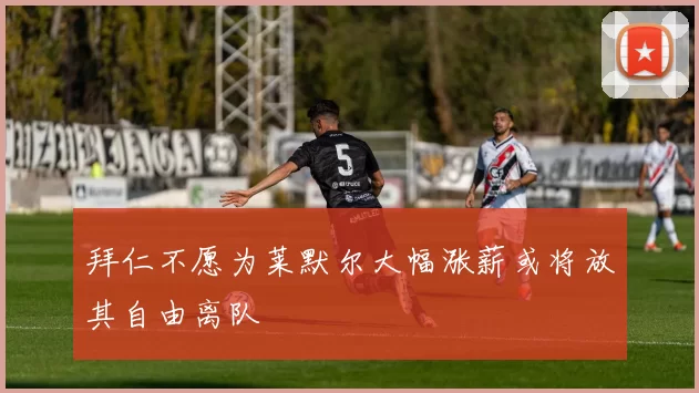 拜仁不愿为莱默尔大幅涨薪或将放其自由离队