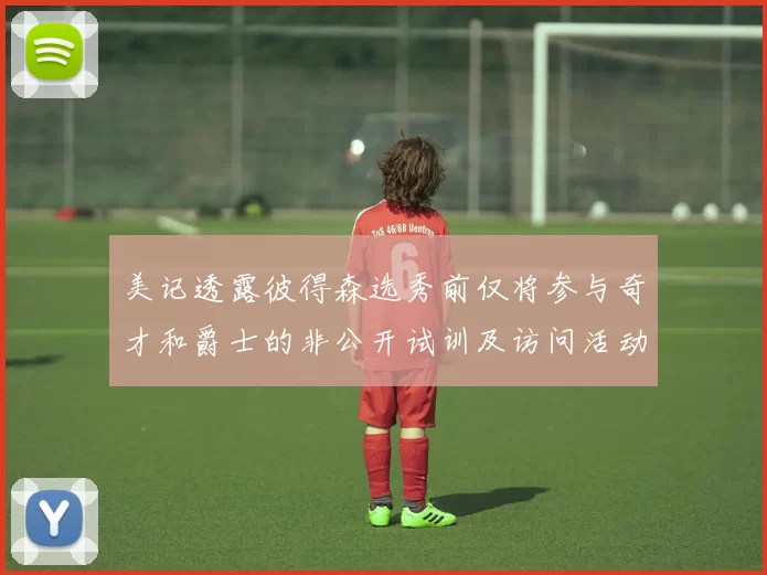 美记透露彼得森选秀前仅将参与奇才和爵士的非公开试训及访问活动