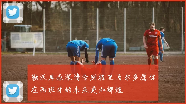 勒沃库森深情告别格里马尔多愿你在西班牙的未来更加辉煌