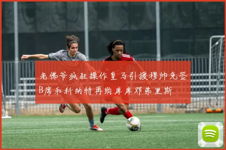 老佛爷疯狂操作皇马引援穆帅免签B席和科纳特再购库库邓弗里斯