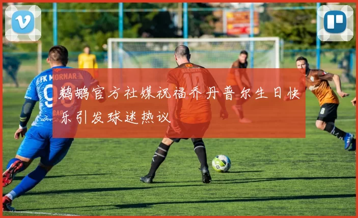 鹈鹕官方社媒祝福乔丹普尔生日快乐引发球迷热议
